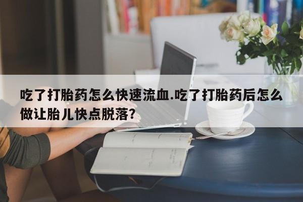 米非司酮片网上购买吃了打胎药怎么快速流血.吃了打胎药后怎么做让胎儿快点脱落？