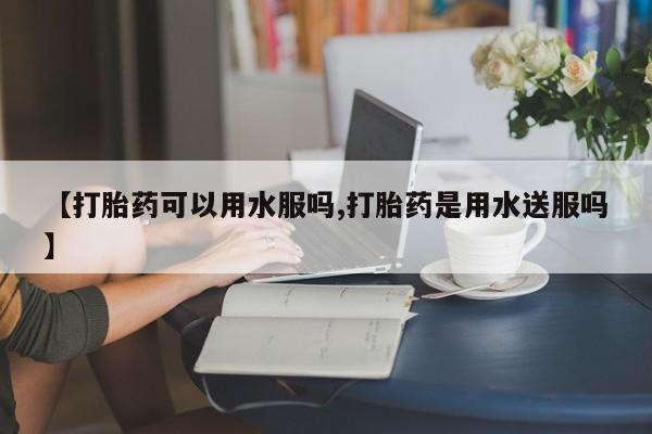 米非司酮片网上购买【打胎药可以用水服吗,打胎药是用水送服吗】