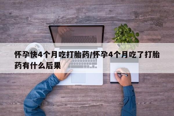 米非司酮片网上购买怀孕快4个月吃打胎药/怀孕4个月吃了打胎药有什么后果