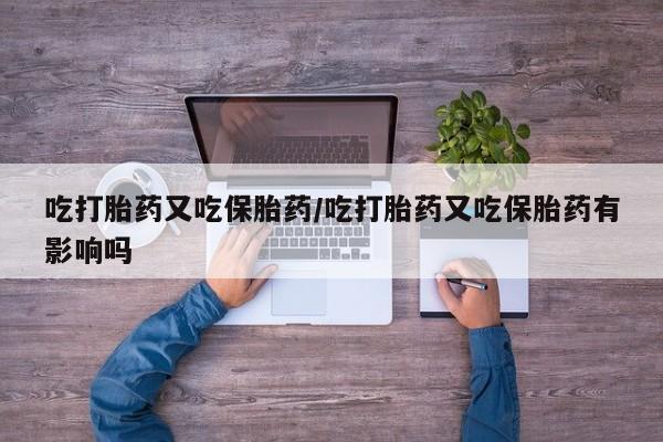 米非司酮片网上购买吃打胎药又吃保胎药/吃打胎药又吃保胎药有影响吗