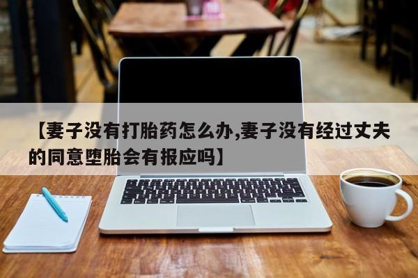 米非司酮片网上购买【妻子没有打胎药怎么办,妻子没有经过丈夫的同意堕胎会有报应吗】