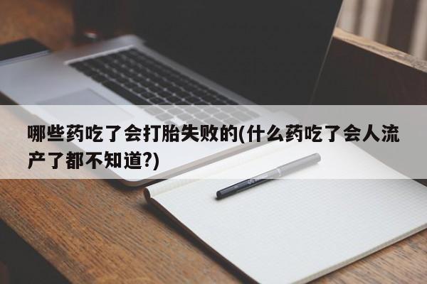 米非司酮片网上购买哪些药吃了会打胎失败的(什么药吃了会人流产了都不知道?)