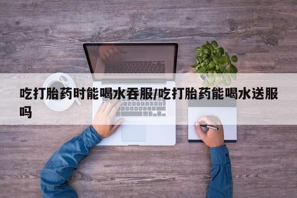 米非司酮片网上购买吃打胎药时能喝水吞服/吃打胎药能喝水送服吗