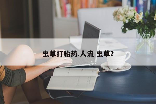 米非司酮片网上购买虫草打胎药.人流 虫草？