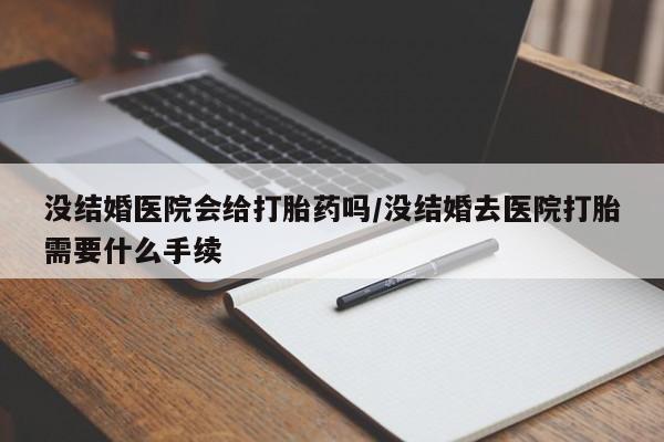 米非司酮片网上购买没结婚医院会给打胎药吗/没结婚去医院打胎需要什么手续