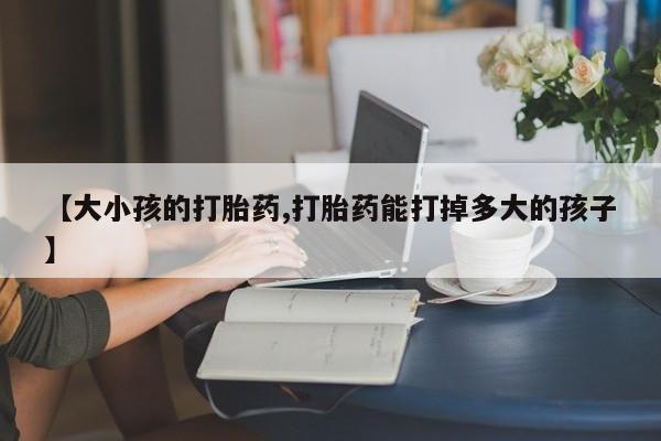 米非司酮片网上购买【大小孩的打胎药,打胎药能打掉多大的孩子】