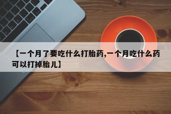 米非司酮片网上购买【一个月了要吃什么打胎药,一个月吃什么药可以打掉胎儿】