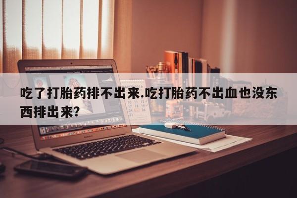 米非司酮片网上购买吃了打胎药排不出来.吃打胎药不出血也没东西排出来？