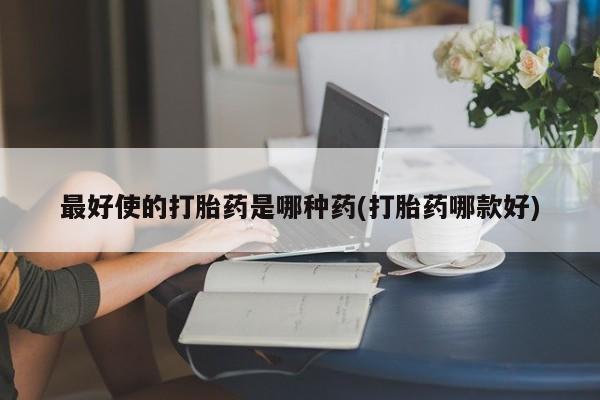 米非司酮片网上购买最好使的打胎药是哪种药(打胎药哪款好)