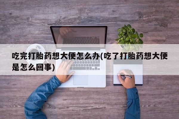 米非司酮片网上购买吃完打胎药想大便怎么办(吃了打胎药想大便是怎么回事)