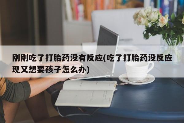 米非司酮片网上购买刚刚吃了打胎药没有反应(吃了打胎药没反应现又想要孩子怎么办)