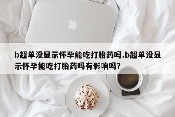 米非司酮片网上购买b超单没显示怀孕能吃打胎药吗.b超单没显示怀孕能吃打胎药吗有影响吗？