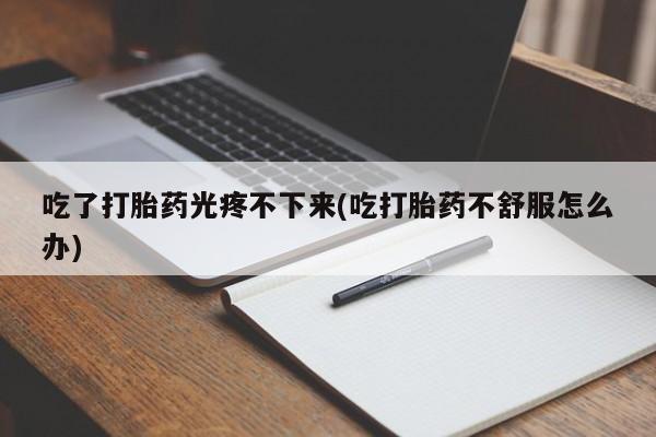 米非司酮片网上购买吃了打胎药光疼不下来(吃打胎药不舒服怎么办)