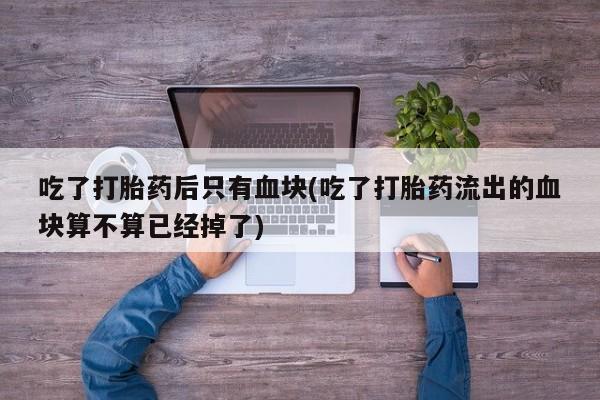 米非司酮片网上购买吃了打胎药后只有血块(吃了打胎药流出的血块算不算已经掉了)