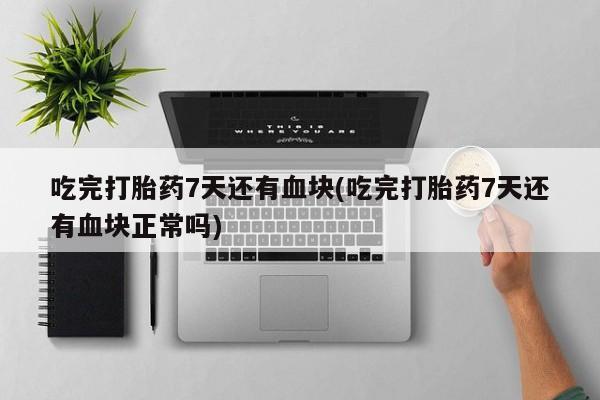 米非司酮片网上购买吃完打胎药7天还有血块(吃完打胎药7天还有血块正常吗)