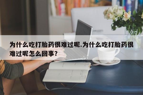 米非司酮片网上购买为什么吃打胎药很难过呢.为什么吃打胎药很难过呢怎么回事？