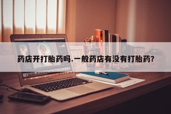 米非司酮片网上购买药店开打胎药吗.一般药店有没有打胎药？