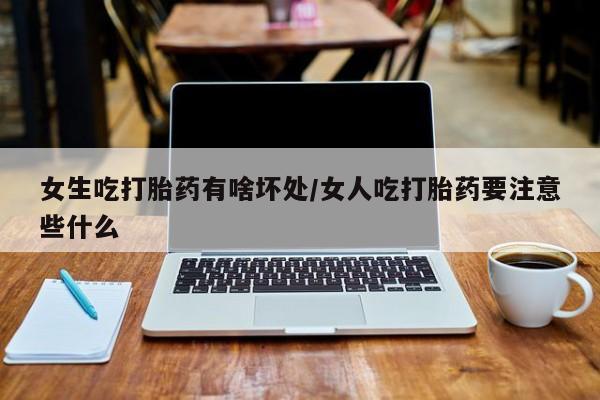 米非司酮片网上购买女生吃打胎药有啥坏处/女人吃打胎药要注意些什么