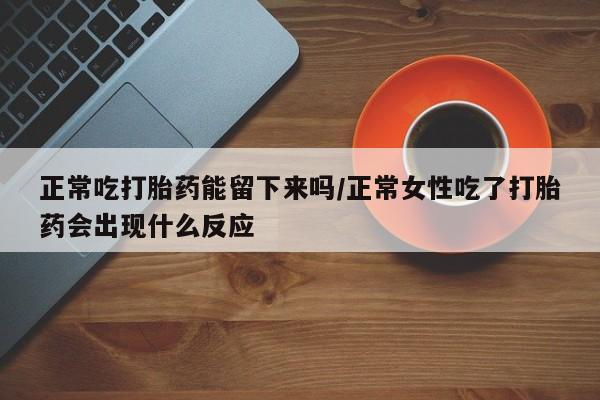 米非司酮片网上购买正常吃打胎药能留下来吗/正常女性吃了打胎药会出现什么反应
