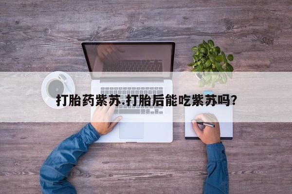 米非司酮片网上购买打胎药紫苏.打胎后能吃紫苏吗？