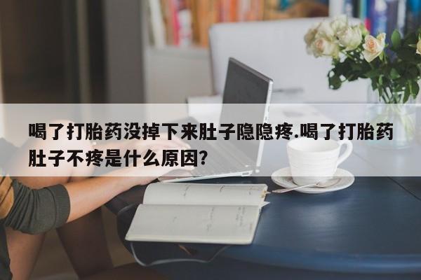 米非司酮片网上购买喝了打胎药没掉下来肚子隐隐疼.喝了打胎药肚子不疼是什么原因？