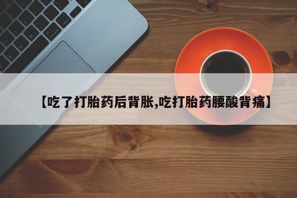 米非司酮片网上购买【吃了打胎药后背胀,吃打胎药腰酸背痛】
