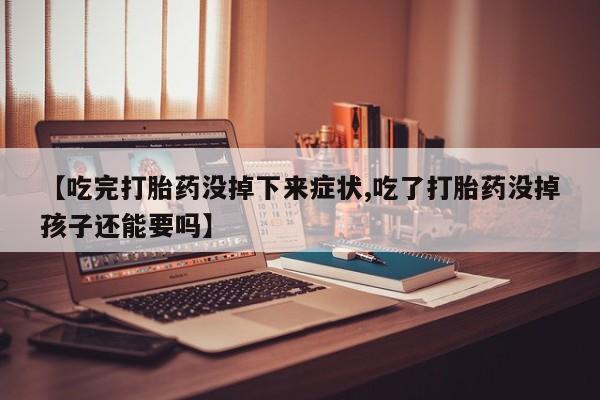 米非司酮片网上购买【吃完打胎药没掉下来症状,吃了打胎药没掉孩子还能要吗】