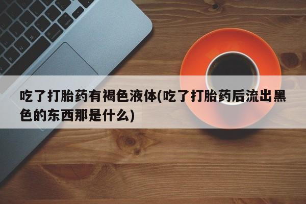 米非司酮片网上购买吃了打胎药有褐色液体(吃了打胎药后流出黑色的东西那是什么)