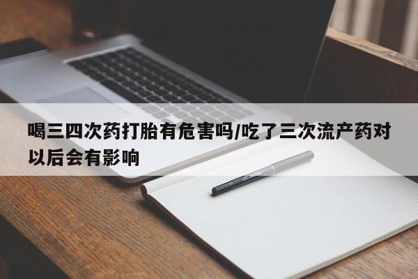 米非司酮片网上购买喝三四次药打胎有危害吗/吃了三次流产药对以后会有影响