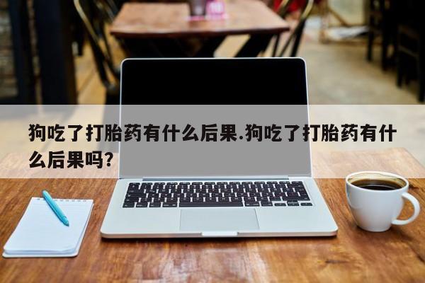 米非司酮片网上购买狗吃了打胎药有什么后果.狗吃了打胎药有什么后果吗？