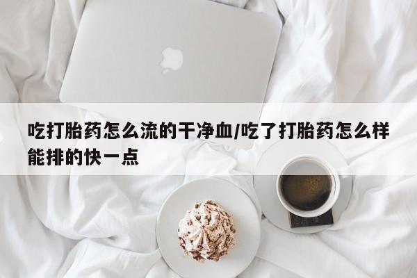 米非司酮片网上购买吃打胎药怎么流的干净血/吃了打胎药怎么样能排的快一点