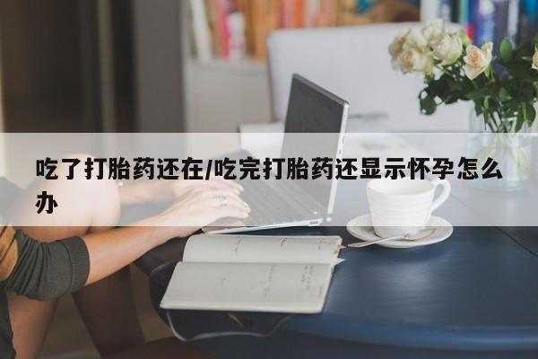 米非司酮片网上购买吃了打胎药还在/吃完打胎药还显示怀孕怎么办