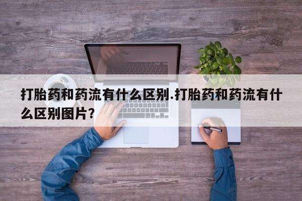 米非司酮片网上购买打胎药和药流有什么区别.打胎药和药流有什么区别图片？