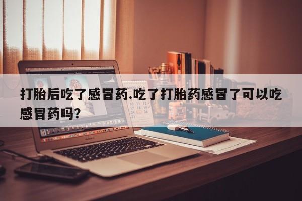 米非司酮片网上购买打胎后吃了感冒药.吃了打胎药感冒了可以吃感冒药吗？