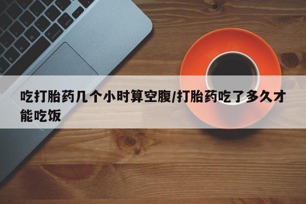 米非司酮片网上购买吃打胎药几个小时算空腹/打胎药吃了多久才能吃饭