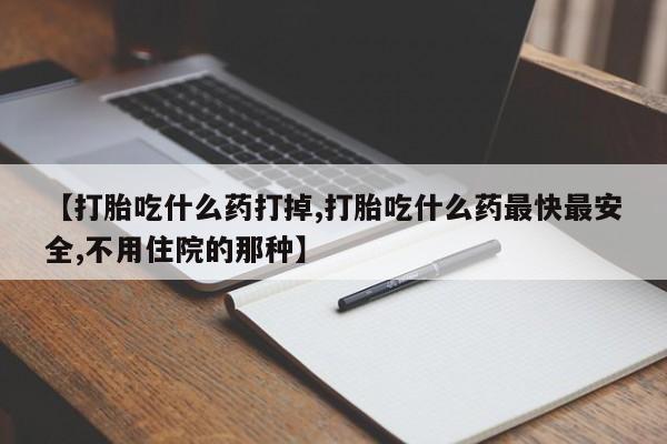 米非司酮片网上购买【打胎吃什么药打掉,打胎吃什么药最快最安全,不用住院的那种】