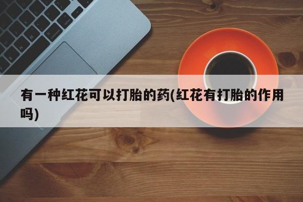 米非司酮片网上购买有一种红花可以打胎的药(红花有打胎的作用吗)