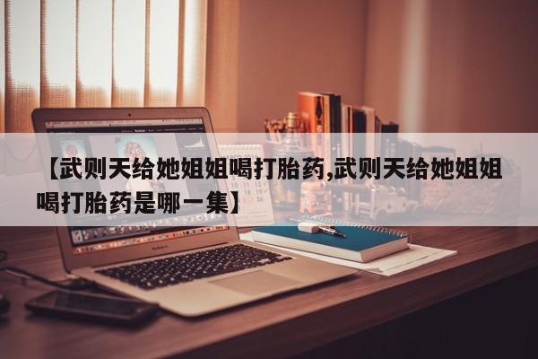 米非司酮片网上购买【武则天给她姐姐喝打胎药,武则天给她姐姐喝打胎药是哪一集】