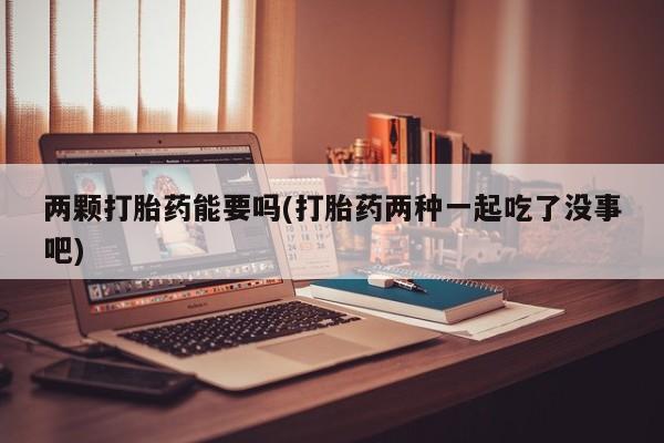 米非司酮片网上购买两颗打胎药能要吗(打胎药两种一起吃了没事吧)