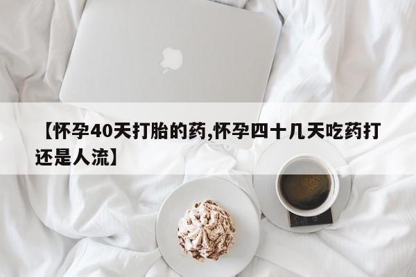 米非司酮片网上购买【怀孕40天打胎的药,怀孕四十几天吃药打还是人流】