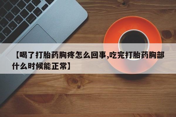 米非司酮片网上购买【喝了打胎药胸疼怎么回事,吃完打胎药胸部什么时候能正常】