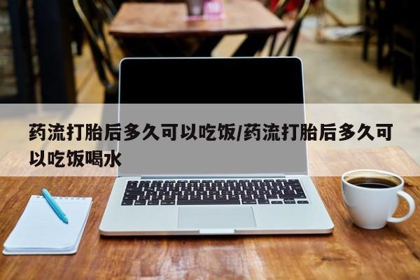 米非司酮片网上购买药流打胎后多久可以吃饭/药流打胎后多久可以吃饭喝水