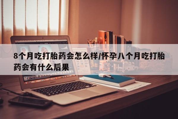 米非司酮片网上购买8个月吃打胎药会怎么样/怀孕八个月吃打胎药会有什么后果