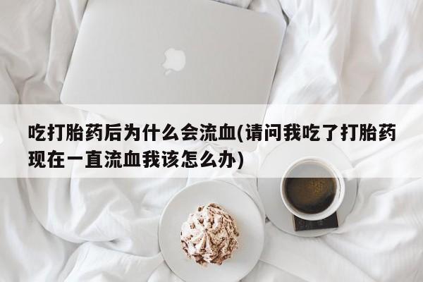 米非司酮片网上购买吃打胎药后为什么会流血(请问我吃了打胎药现在一直流血我该怎么办)