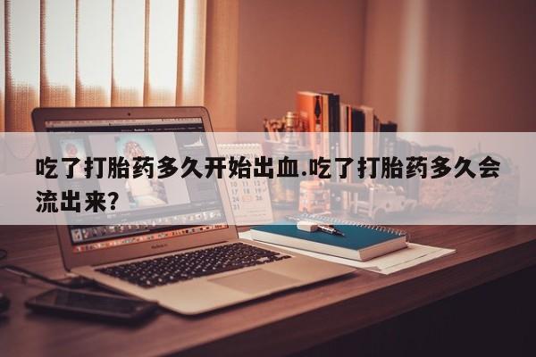 米非司酮片网上购买吃了打胎药多久开始出血.吃了打胎药多久会流出来？