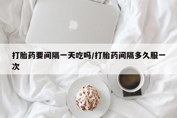 米非司酮片网上购买打胎药要间隔一天吃吗/打胎药间隔多久服一次