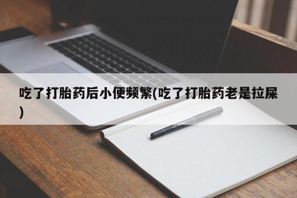米非司酮片网上购买吃了打胎药后小便频繁(吃了打胎药老是拉屎)
