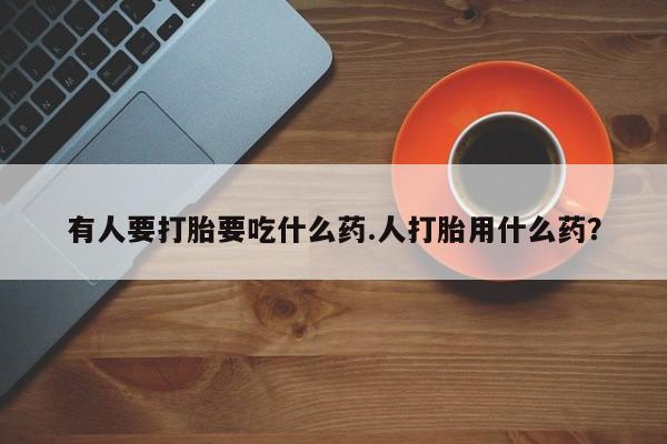 米非司酮片网上购买有人要打胎要吃什么药.人打胎用什么药？