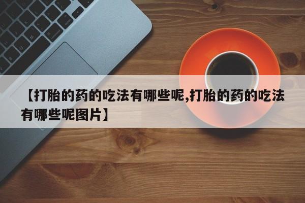 米非司酮片网上购买【打胎的药的吃法有哪些呢,打胎的药的吃法有哪些呢图片】