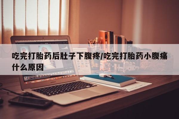 米非司酮片网上购买吃完打胎药后肚子下腹疼/吃完打胎药小腹痛什么原因